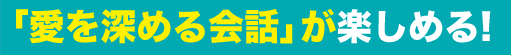 「愛を深める会話」が楽しめる!